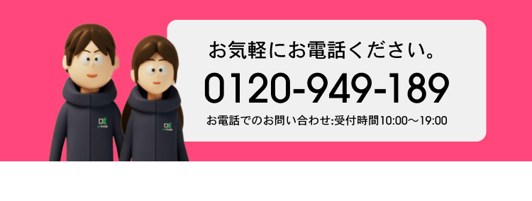 お気軽にお電話ください。 0120-949-189 お電話でのお問い合わせ：受付時間10:00~19:00